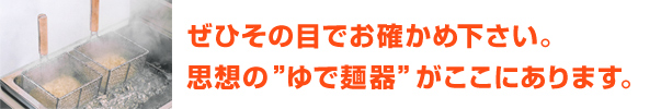 ぜひその目でお確かめ下さい。思想の”ゆで麺器”がここにあります。